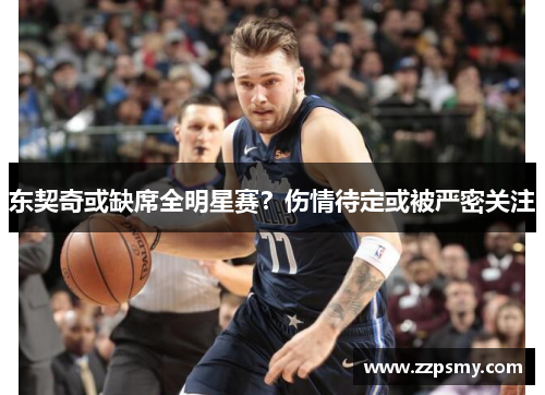 东契奇或缺席全明星赛？伤情待定或被严密关注
